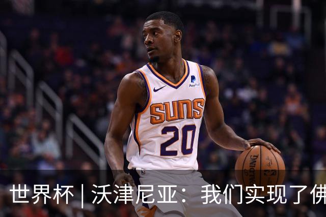 世界杯 | 沃津尼亚：我们实现了佛得角人民的梦想