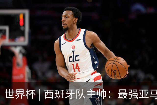 世界杯 | 西班牙队主帅：最强亚马尔尚未到来