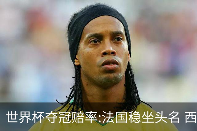 世界杯夺冠赔率:法国稳坐头名 西班牙升至次席