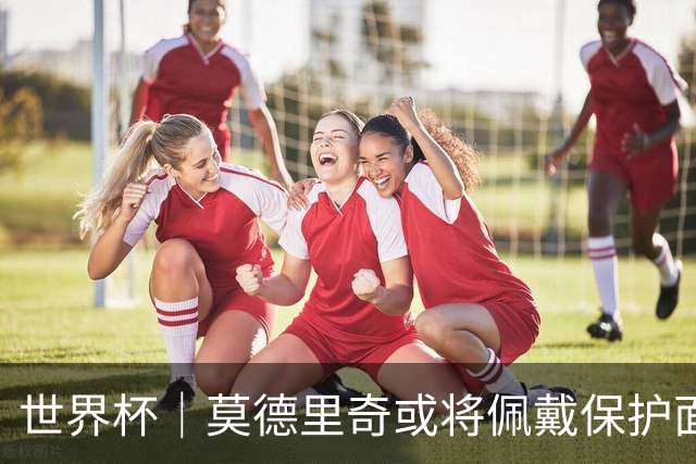 世界杯｜莫德里奇或将佩戴保护面具迎战英格兰队