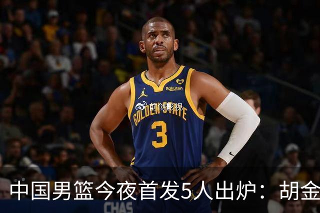 中国男篮今夜首发5人出炉：胡金秋+李弘权+王俊杰+赵继伟+廖三宁