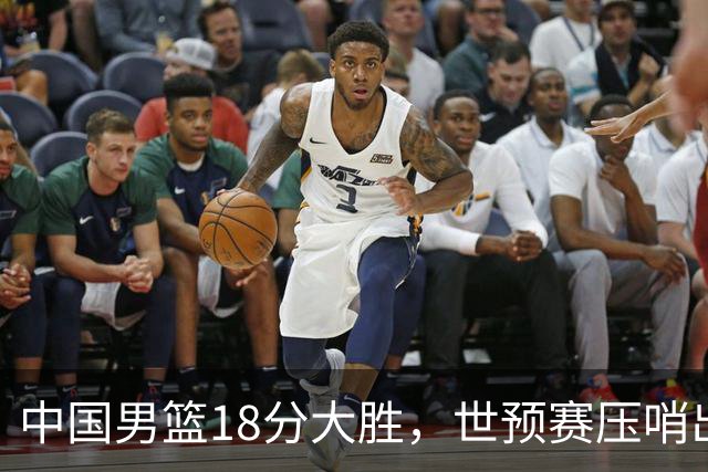 中国男篮18分大胜，世预赛压哨出线！剩一个悬念：日韩与联手做局