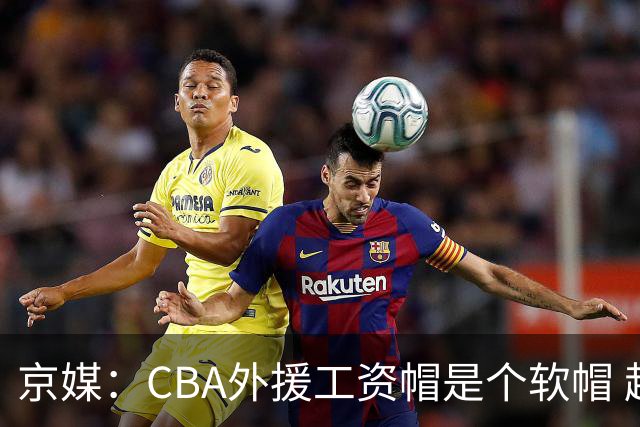京媒：CBA外援工资帽是个软帽 超了只需额外缴纳调节费 并不违规
