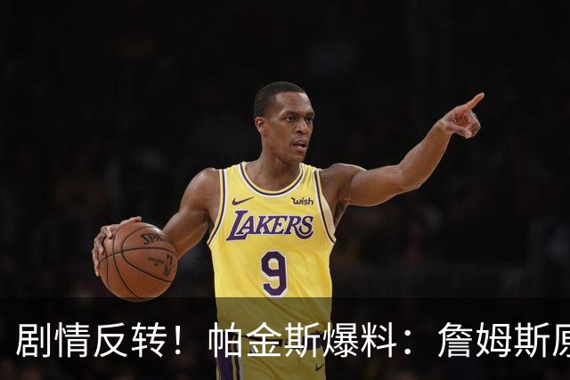 剧情反转！帕金斯爆料：詹姆斯原本已有决定，关键时刻临时改主意