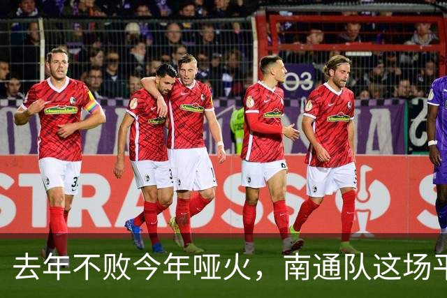 去年不败今年哑火，南通队这场平局凭什么让人松口气？