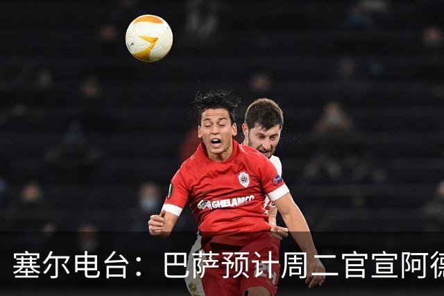 塞尔电台：巴萨预计周二官宣阿德耶米加盟