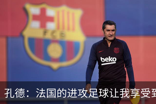 孔德：法国的进攻足球让我享受到乐趣 姆巴佩很好地履行队长职责