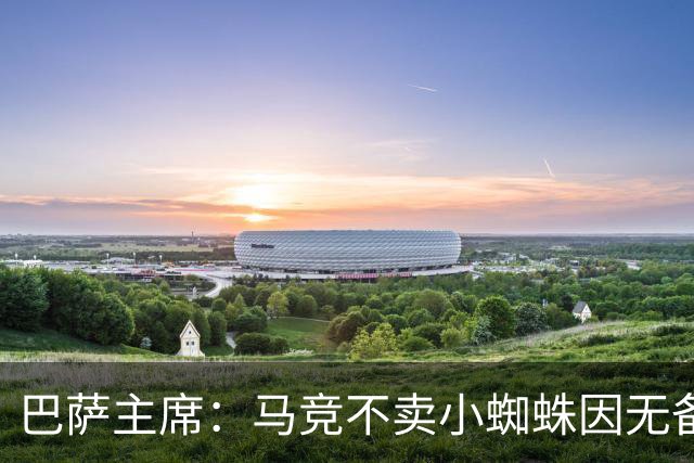 巴萨主席：马竞不卖小蜘蛛因无备选 有些人想挑起事端