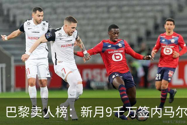巴黎卖人榜：新月9千万签内马尔 贡萨洛、西蒙斯、乌加特列前四