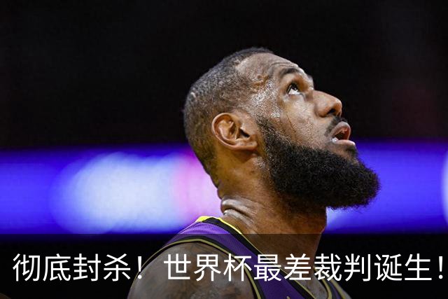彻底封杀！世界杯最差裁判诞生！双标执法毁比赛，13犯0黄黑哨操作离谱出圈
