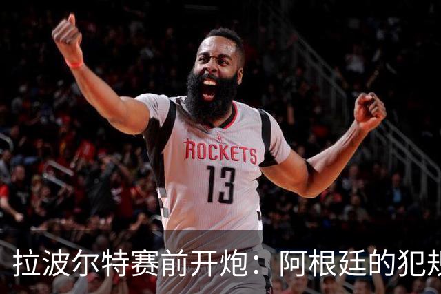 拉波尔特赛前开炮：阿根廷的犯规战术，裁判别再装看不见