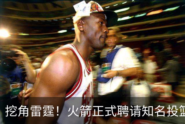 挖角雷霆！火箭正式聘请知名投篮专家担任助教 有望改善三分短板