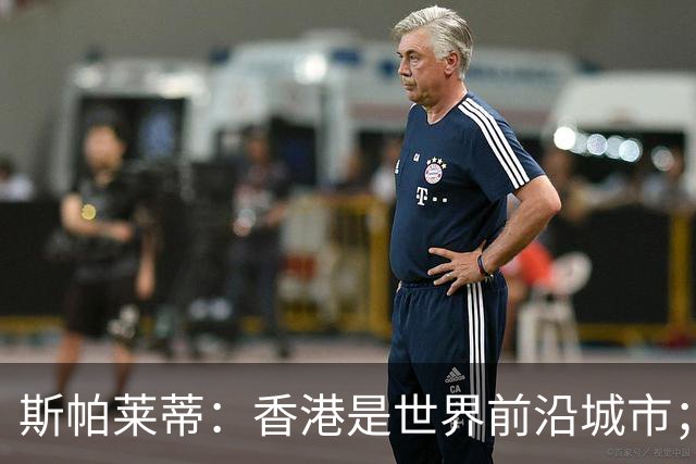 斯帕莱蒂：香港是世界前沿城市；重新打进欧冠是死命令