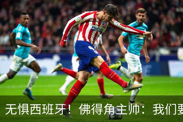 无惧西班牙！佛得角主帅：我们要证明配得上世界杯