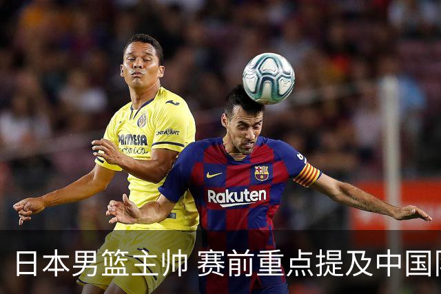 日本男篮主帅 赛前重点提及中国队一人，不是杨瀚森 也不是赵继伟！