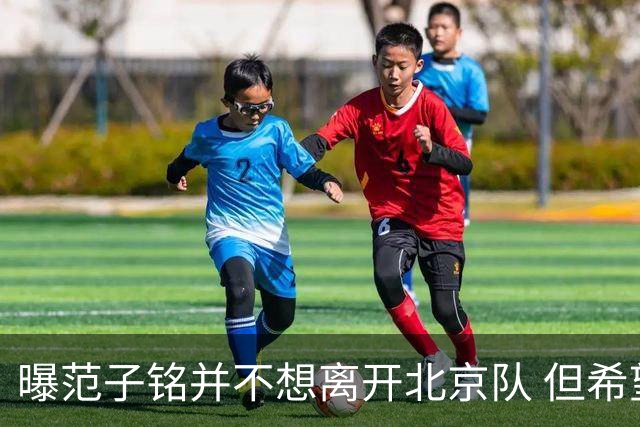 曝范子铭并不想离开北京队 但希望有球打不想待废