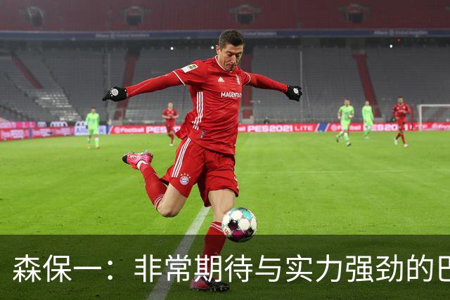 森保一：非常期待与实力强劲的巴西交锋 日本有机会赢
