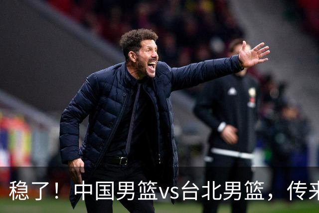 稳了！中国男篮vs台北男篮，传来4个好消息，潜力后卫迎来机会
