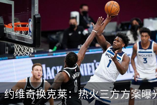约维奇换克莱：热火三方方案曝光，1750万到期合同值不值