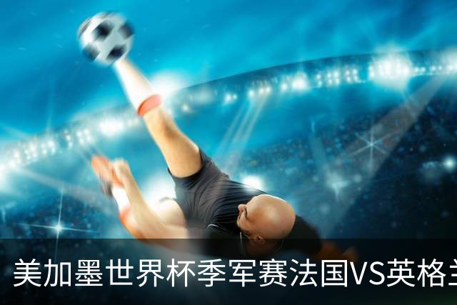 美加墨世界杯季军赛法国VS英格兰：图赫尔的赌局：输掉半决赛之后，他还能赢回什么？
