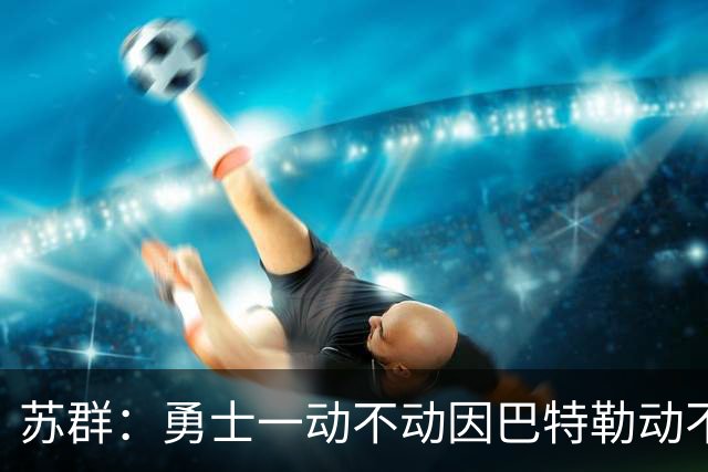 苏群：勇士一动不动因巴特勒动不了 詹姆斯不来就这样开始新赛季