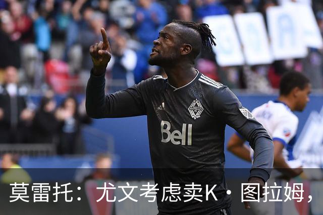 莫雷托：尤文考虑卖K·图拉姆，替代人选弗拉泰西，尚未接触国米