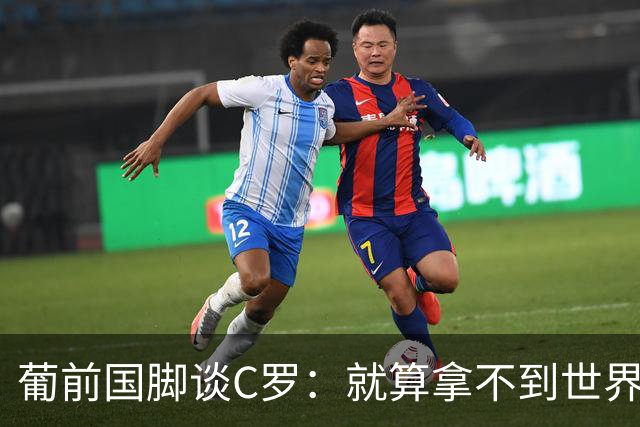 葡前国脚谈C罗：就算拿不到世界杯 他在足球史的伟大也绝不会褪色
