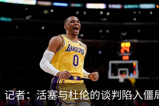 记者：活塞与杜伦的谈判陷入僵局，可能持续到八月份才能解决