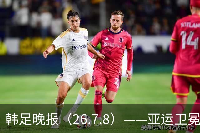 韩足晚报（26.7.8）——亚运卫冕之路先定外卡，三大国脚入围名单