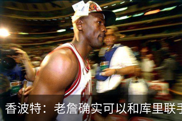 香波特：老詹确实可以和库里联手 但前提是身边得有能扛事的阵容