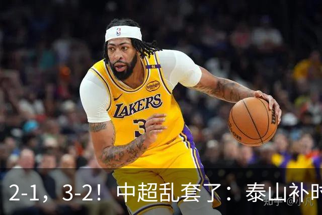 2-1，3-2！中超乱套了：泰山补时绝杀翻盘，铜梁龙六轮不胜，掉第七