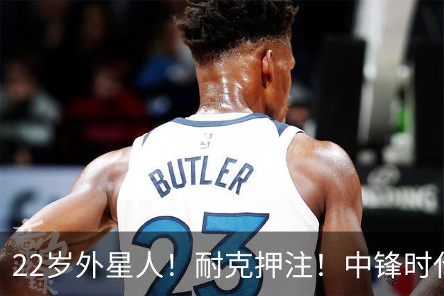 22岁外星人！耐克押注！中锋时代！现役唯一值得吗？