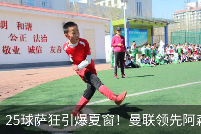 25球萨狂引爆夏窗！曼联领先阿森纳一步，枪手需抢人替代罗杰斯