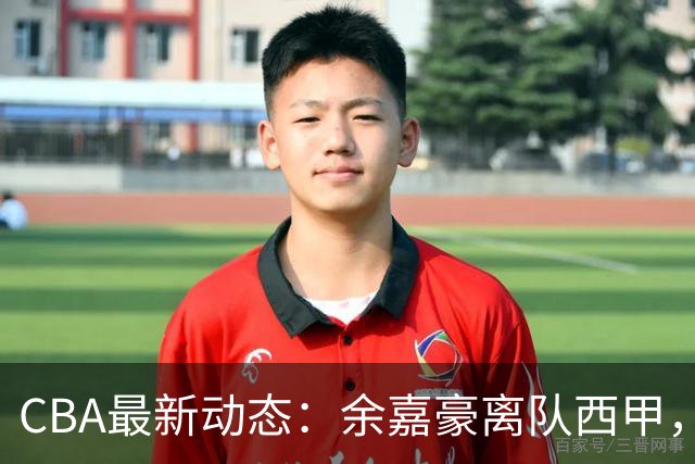 CBA最新动态：余嘉豪离队西甲，回归浙江，重签600万顶薪合同！