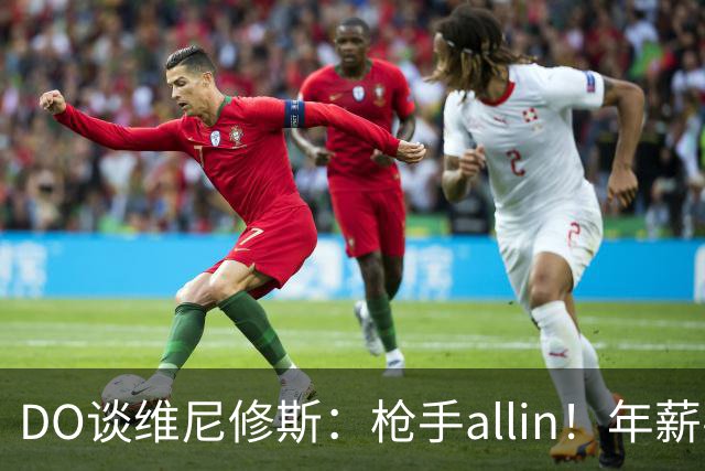 DO谈维尼修斯：枪手allin！年薪要求2800万|皇马欠他一笔忠诚奖金