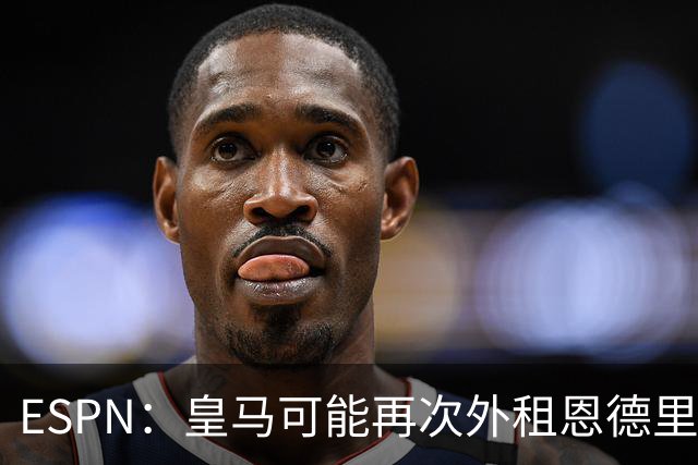 ESPN：皇马可能再次外租恩德里克，球员想留队争取位置